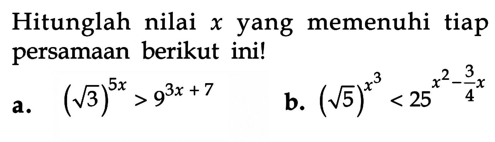 Hitunglah nilai x yang memenuhi tiap persamaan berikut ini! a. (akar(3))^(5x)>9^(3x+7) b. (akar(5))^(x^3)<25^(x^2-3/4 x)