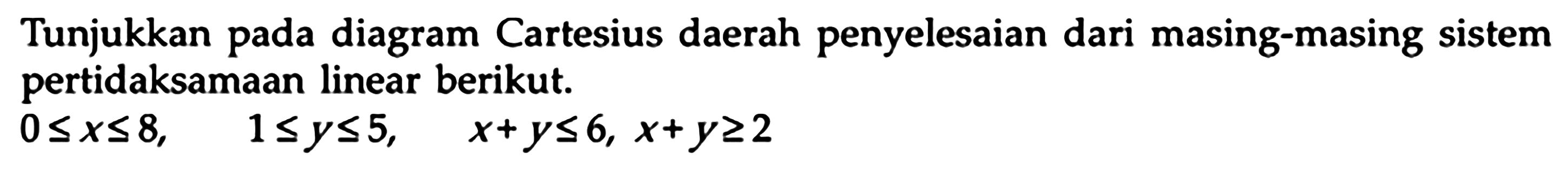 Tunjukkan pada diagram Cartesius daerah penyelesaian dari masing-masing sistem pertidaksamaan linear berikut. 0<=x<=8, 1<=y<=5, x+y<=6, x+y>=2