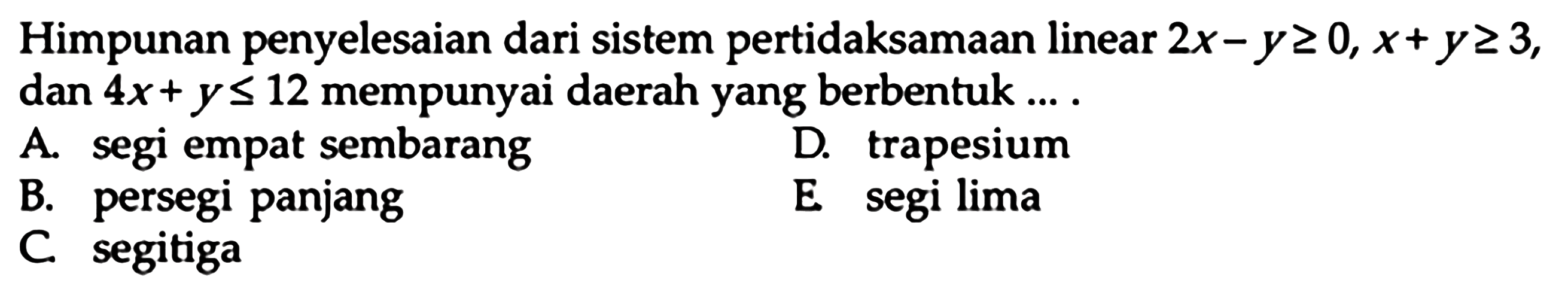 Himpunan penyelesaian dari sistem pertidaksamaan linear 2x-y>=0, x+y>=3 dan 4x+y<=12 mempunyai daerah yang berbentuk ...