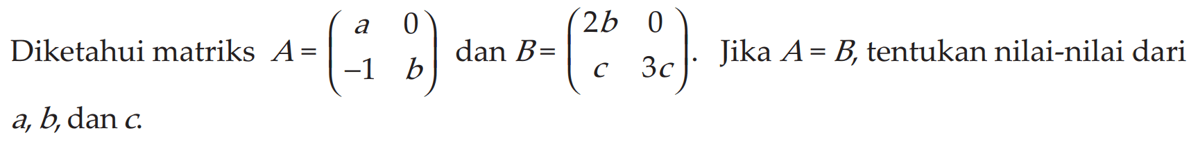 Diketahui matriks A=(a 0 -1 b) dan B=(2b 0 c 3c). Jika A=B, tentukan nilai-nilai dari a,b, dan c.