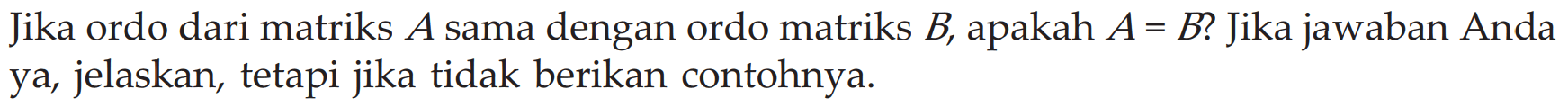 Jika ordo dari matriks A sama dengan ordo matriks B, apakah A= B? Jika jawaban Anda ya, jelaskan, tetapi jika tidak berikan contohnya.