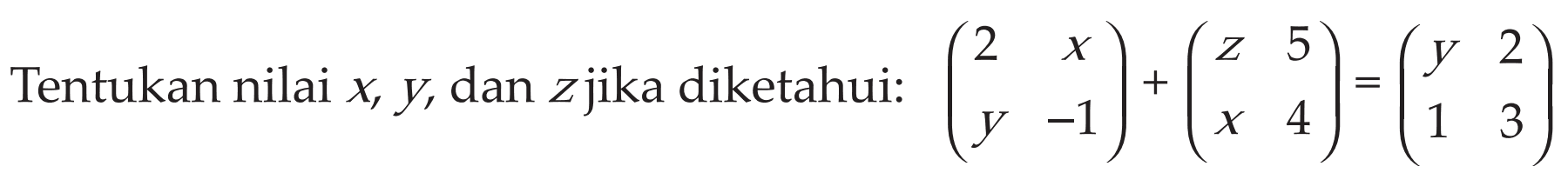 Tentukan nilai x, y, dan z jika diketahui: (2 x y -1)+(z 5 x 4)=(y 2 1 3)