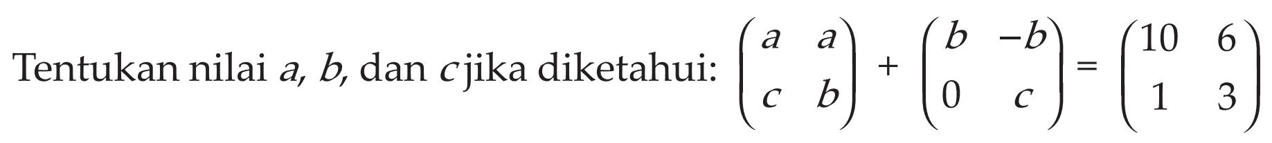 Tentukan nilai a, b, dan c jika diketahui: (a a c b)+(b -b 0 c)=(10 6 1 3)