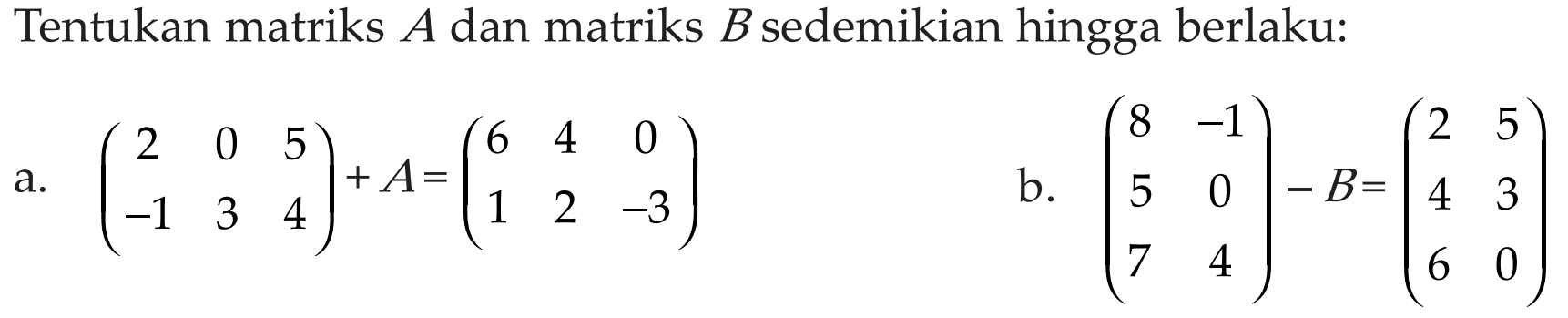 Tentukan matriks A dan matriks B sedemikian hingga berlaku: a(2 0 5 -1 3 4)+A(6 4 0 1 2 -3) b. (8 -1 5 0 7 4)-B=(2 5 4 3 6 0)