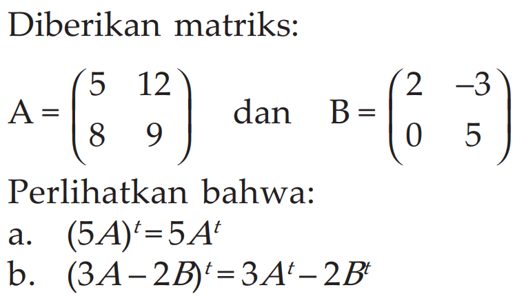 Diberikan matriks: A = (5 12 8 9) dan B = (2 -3 0 5) Perlihatkan bahwa: a. (5A)^t=5A^t b. (3A-2B)^t=3A^t-2B^t