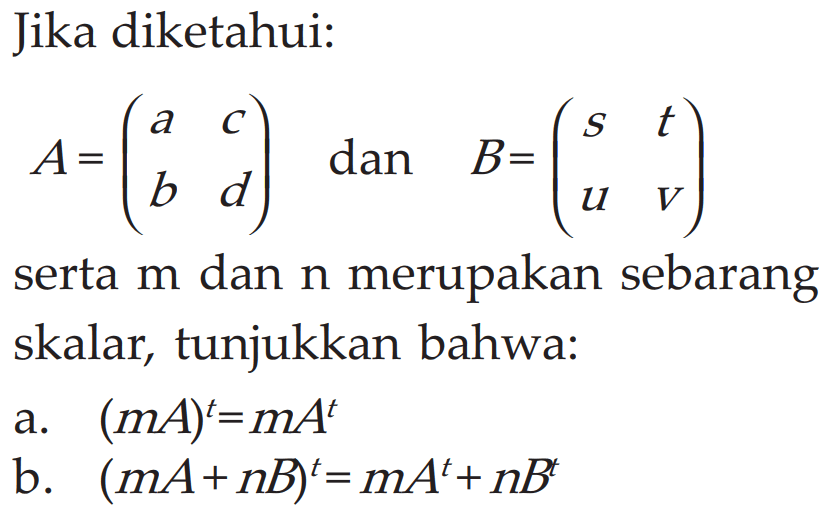 Jika diketahui: A = (a c b d) dan B = (s t u v) serta m dan n merupakan sebarang skalar, tunjukkan bahwa: a. (mA)^t=mA^t b. (mA+ nB)^t= mA^t+ nB^t