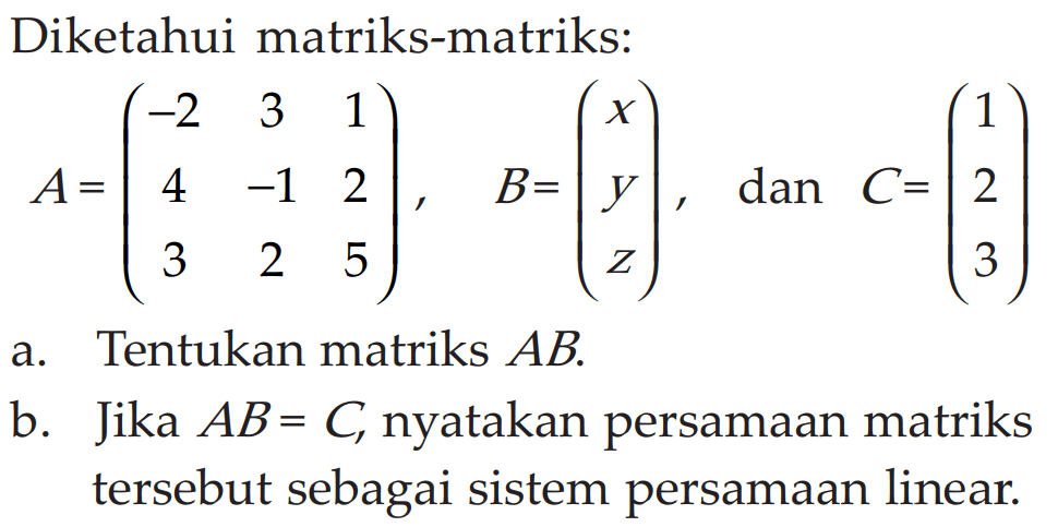 Diketahui matriks-matriks: A =(-2 3 1 4 -1 2 3 2 5), B=(x y z), dan C =(1 2 3) a. Tentukan matriks AB b. Jika AB = C nyatakan persamaan matriks tersebut sebagai sistem persamaan linear.