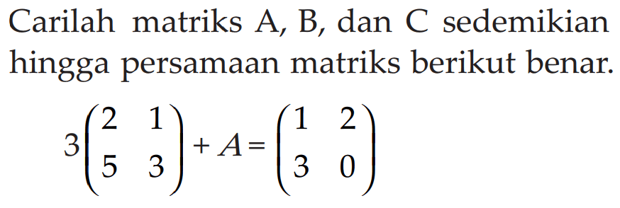 Carilah matriks A, B, dan C sedemikian hingga persamaan matriks berikut benar. 3(2 1 5 3)+A=(1 2 3 0)