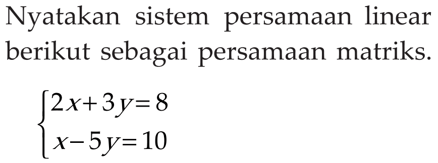 Nyatakan sistem persamaan linear berikut sebagai persamaan matriks. 2x+3y=8 x-5y=10