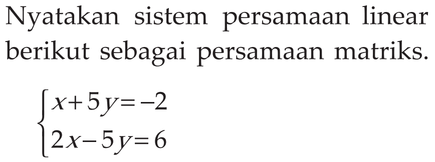 Nyatakan sistem persamaan linear berikut sebagai persamaan matriks: x+5y=-2 2x-5y= 6