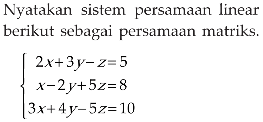 Nyatakan sistem persamaan linear berikut sebagai persamaan matriks. 2x+3y-z=5 x-2y+5z-8 3x+4y-5z=10