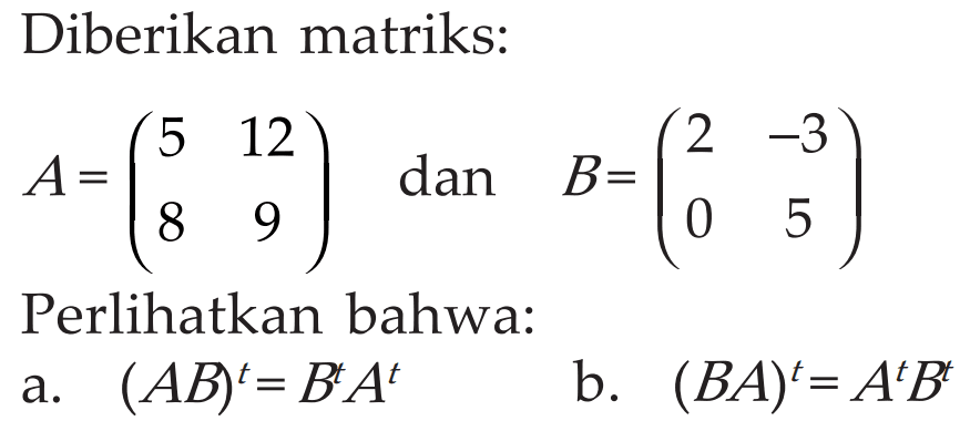 Diberikan matriks: A=(5 12 8 9) dan B=(2 -3 0 5) Perlihatkan bahwa: a. (AB)^t = B^tA^t b. (BA)^t=A^tB^t