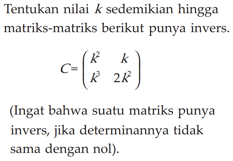 Tentukan nilai k sedemikian hingga matriks-matriks berikut punya invers. C=(k^2 k k^3 2k^2) (Ingat bahwa suatu matriks punya invers, jika determinannya tidak sama dengan nol).