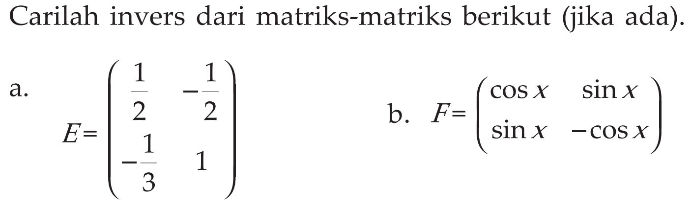 Carilah invers dari matriks-matriks berikut (jika ada). a. E=(1/2 -1/2 -1/3 1) b. F=(cosx sinx sinx -cosx)