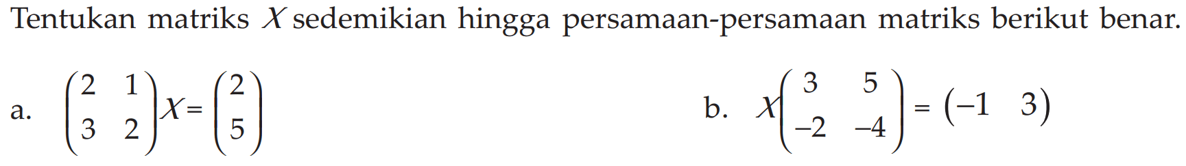 Tentukan matriks X sedemikian hingga persamaan-persamaan matriks berikut benar. a. (2 1 3 2)X=(2 5) b. X(3 5 -2 -4)=(-1 3)