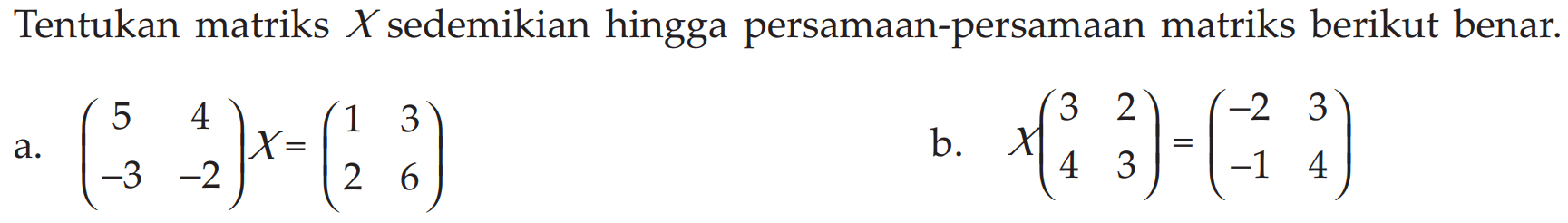 Tentukan matriks X sedemikian hingga persamaan-persamaan matriks berikut benar. a. (5 4 -3 -2)X=(1 3 2 6) b. X(3 2 4 3)=(-2 3 -1 4)