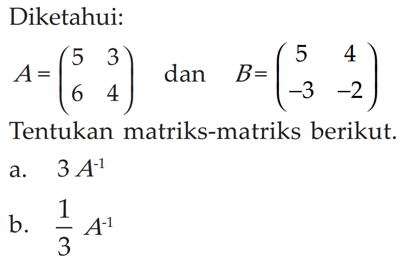 Diketahui: A=(5 3 6 4) dan B=(5 4 -3 -2) Tentukan matriks-matriks berikut. a. 3A^(-1) b. 1/3 A^(-1)