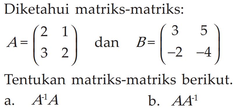 Diketahui matriks-matriks: A=(2 1 3 2) dan B= (3 5 -2 -4) Tentukan matriks-matriks berikut: a.A^-1A b. AA^-1