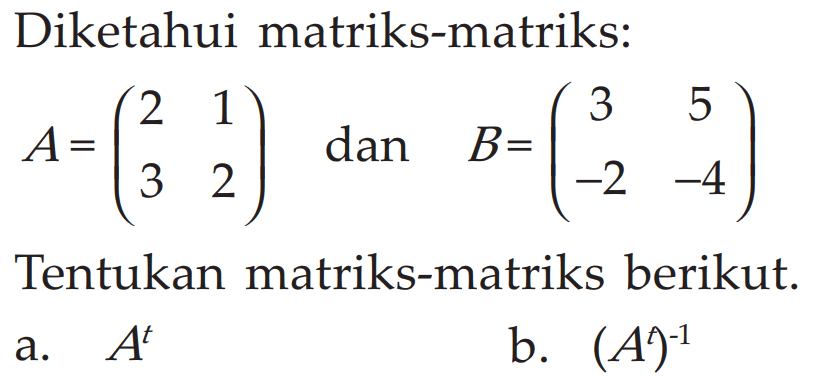 Diketahui matriks-matriks: A = (2 1 3 2) dan B = (3 5 -2 -4) Tentukan matriks-matriks berikut. a. A^t b. (A^t)^(-1)