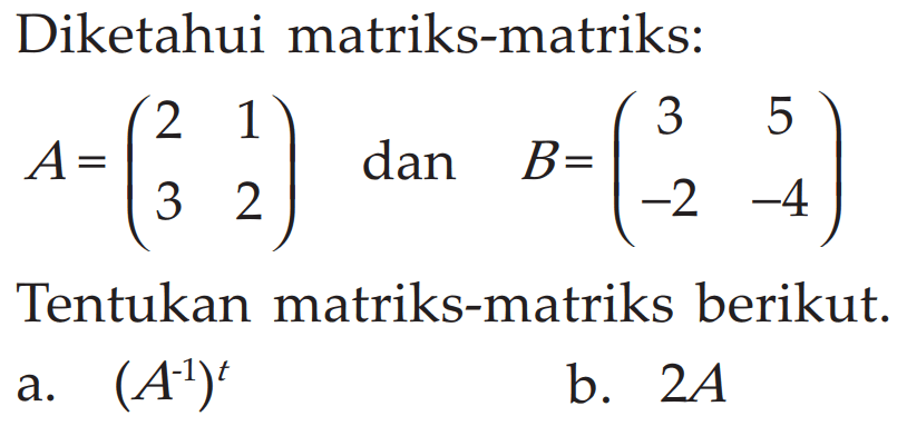 Diketahui matriks-matriks: A=(2 1 3 2) dan B=(3 5 -2 -4) Tentukan matriks-matriks berikut. a. (A^-1)^t b. 2A