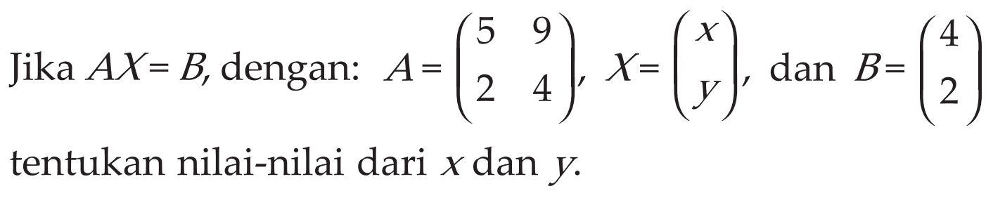 Jika AX=B, dengan: A=(5 9 2 4) X=(x y) dan B=(4 2) tentukan nilai-nilai dari x dan y.