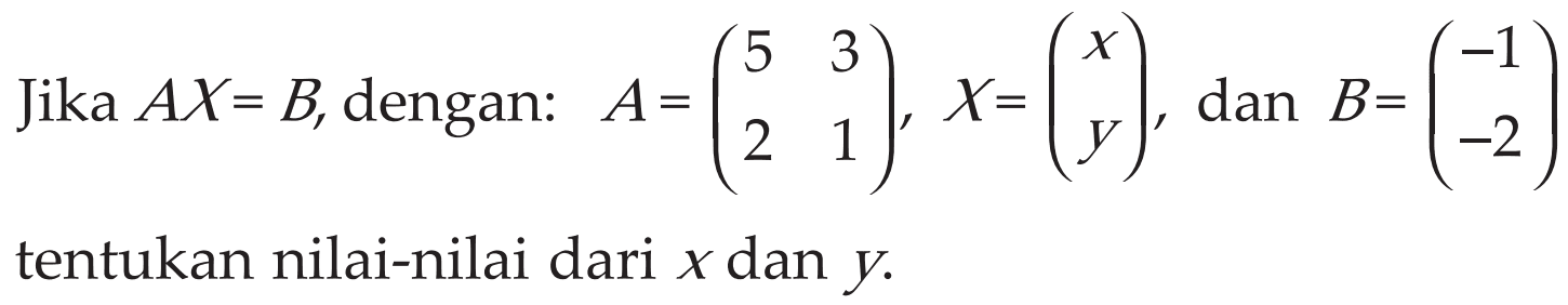 Jika AX=B, dengan: A=(5 3 2 1) X=(x y) dan B=(-1 -2) tentukan nilai-nilai dari x dan y.