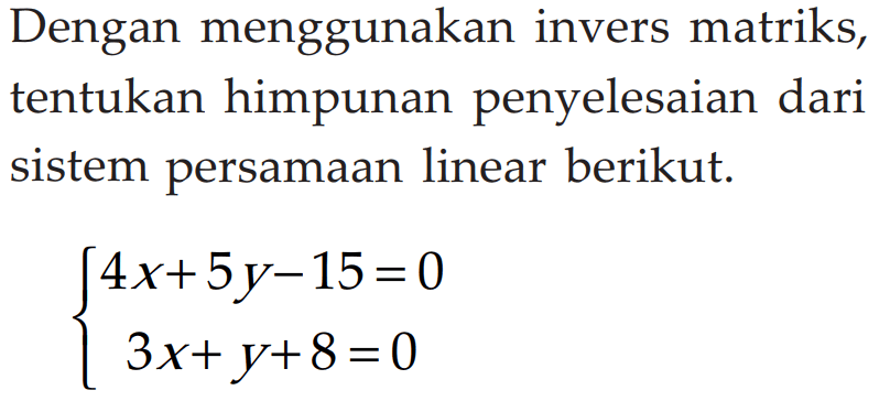 Dengan menggunakan invers matriks, tentukan himpunan penyelesaian dari sistem persamaan linear berikut. 4x+5y-15 = 0 3x+ y+8=0