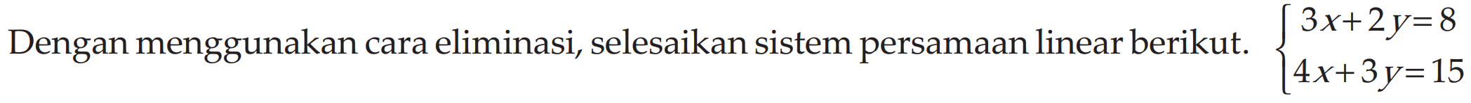 Dengan menggunakan cara eliminasi, selesaikan sistem persamaan linear berikut. 3x+2y=8 4x+3y=15