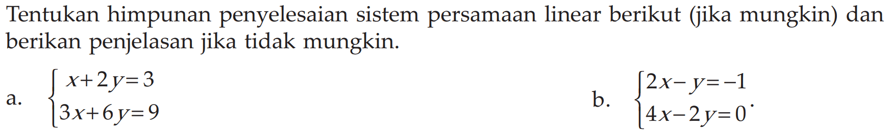 Tentukan himpunan penyelesaian sistem persamaan linear berikut (jika mungkin) dan berikan penjelasan jika tidak mungkin. a. x+2y=3 3x+6y=9 b. 2x-y=-1 4x-2y=0