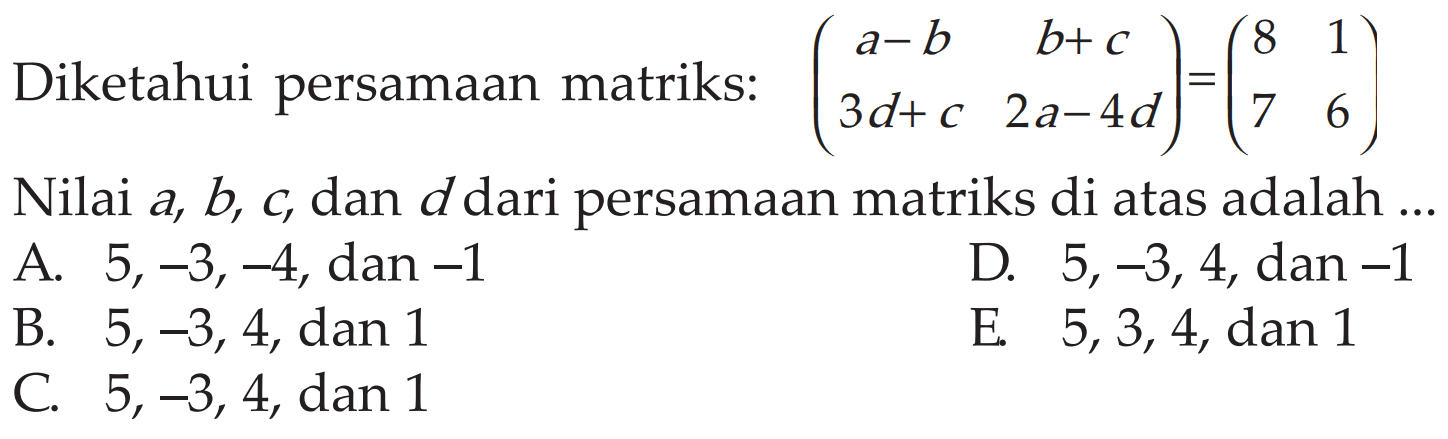 Diketahui persamaan matriks: (a-b b+c 3d+c 2a-4d)=(8 1 7 6) Nilai a, b, c, dan d dari persamaan matriks di atas adalah ...