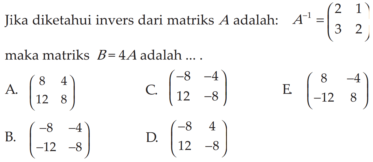 Jika diketahui invers dari matriks A adalah: A^(-1)=(2 1 3 2) maka matriks B= 4A adalah ....