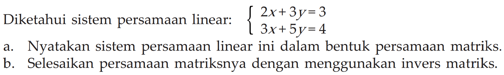 Diketahui sistem persamaan linear: 2x+3y=3 3x+5y= 4 a. Nyatakan sistem persamaan linear ini dalam bentuk persamaan matriks. b. Selesaikan persamaan matriksnya dengan menggunakan invers matriks.