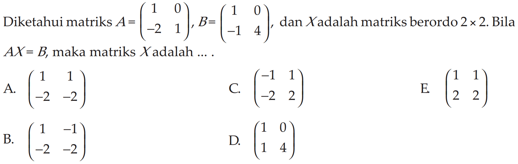 Diketahui matriks A= (1 0 -2 1), B= (1 0 -1 4), dan X adalah matriks berordo 2 x 2. Bila AX = B, maka matriks X adalah