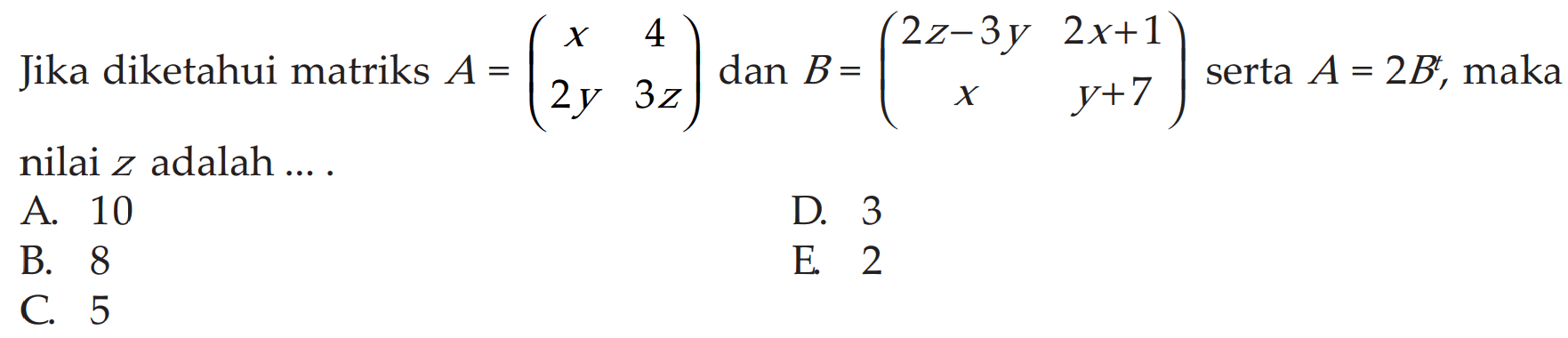 Jika diketahui matriks A=(x 4 2y 3z) dan B=(2z-3y 2x+1 x y+7) serta A=2B^t, maka nilai z adalah ...