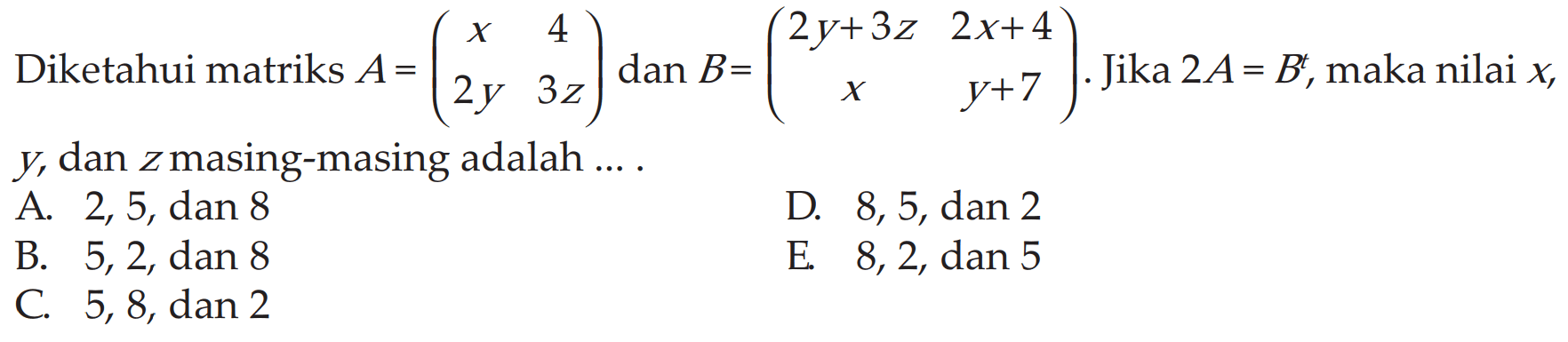 Diketahui matriks A=(x 4 2y 3z) dan B=(2y+3z 2x+4 x y+7). Jika 2A=B, maka nilai x, y, dan z masing-masing adalah ....