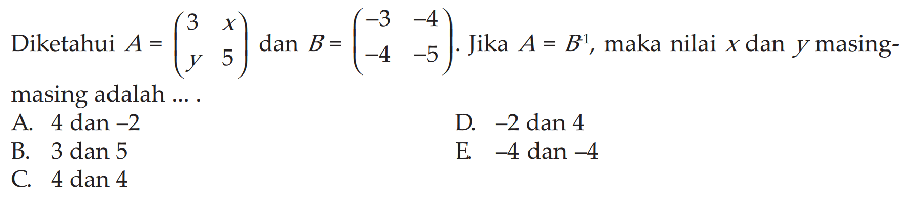 Diketahui A=(3 x y 5) dan B=(-3 -4 -4 -5). Jika A=B^(-1), maka nilai x dan y masing- masing adalah ... .
