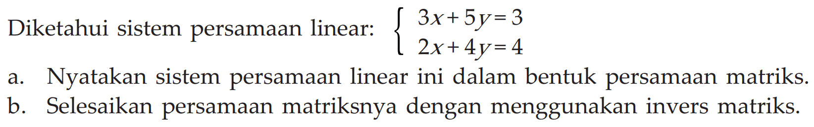 Diketahui sistem persamaan linear: 3x+5y = 3 2x+4y=4 a. Nyatakan sistem persamaan linear ini dalam bentuk persamaan matriks. b. Selesaikan persamaan matriksnya dengan menggunakan invers matriks.