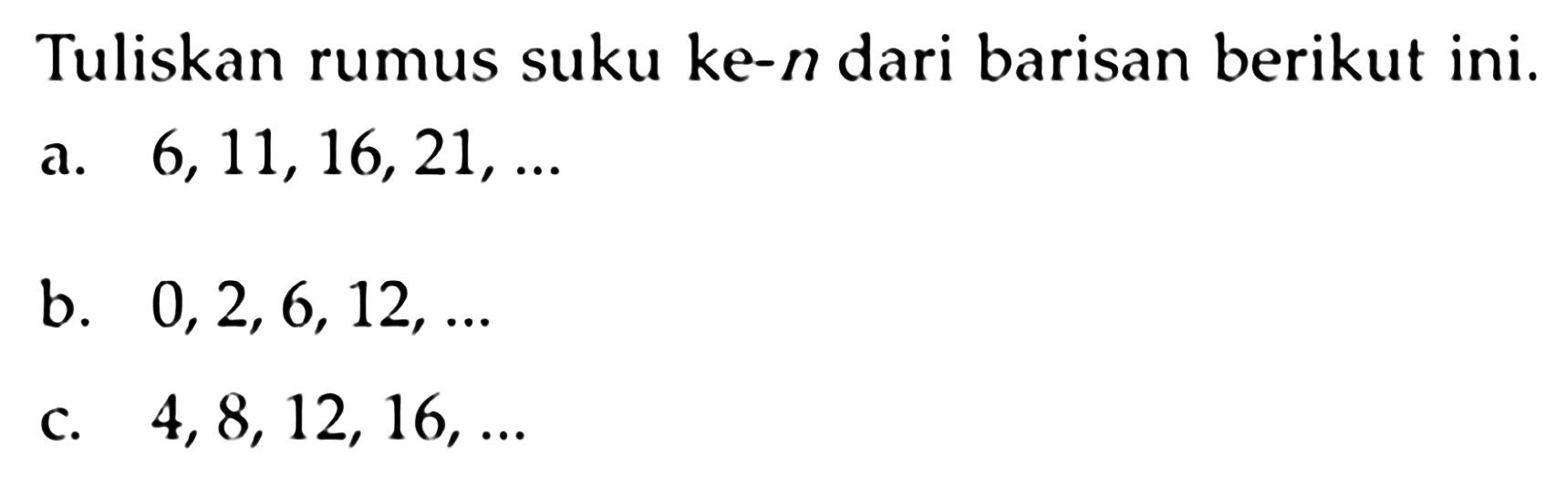 Tuliskan rumus suku ke-n dari barisan berikut ini. a. 6,11, 16,21, ...b. 0,2,6,12, ...c. 4,8,12, 16, ...