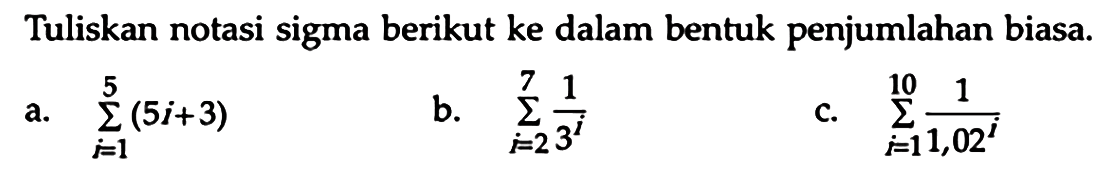 Tuliskan notasi sigma berikut ke dalam bentuk penjumlahan biasa. a. sigma i=1 5 (5i+3) b. sigma i=2 7 1/(3^1)  c. sigma i=1 10 1/(1,02^i)