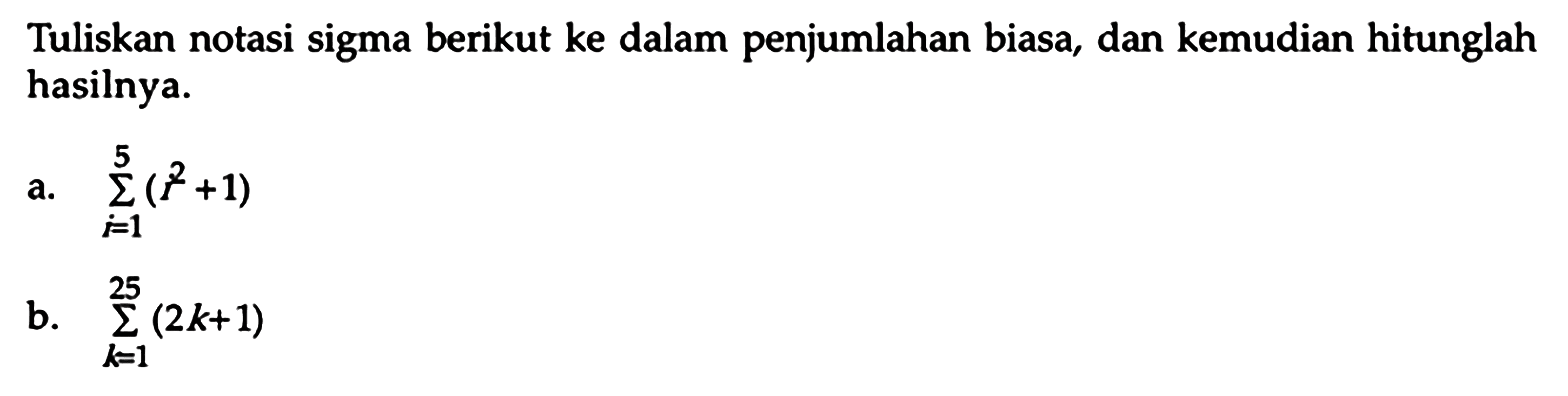 Tuliskan notasi sigma berikut ke dalam penjumlahan biasa, dan kemudian  hitunglah hasilnya. a. sigma i=1 5 (i^2+1) b, sigma k=1 25 (2k+1)