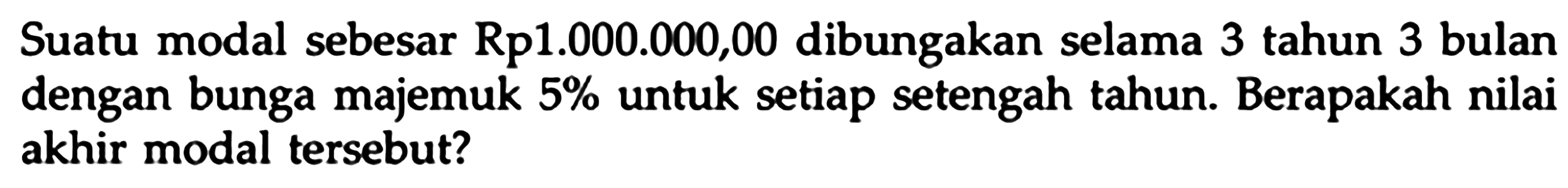 Suatu modal sebesar Rp1.000.000,00 dibungakan selama 3 tahun 3 bulan dengan bunga majemuk 5% untuk setiap setengah tahun. Berapakah nilai akhir modal tersebut? 