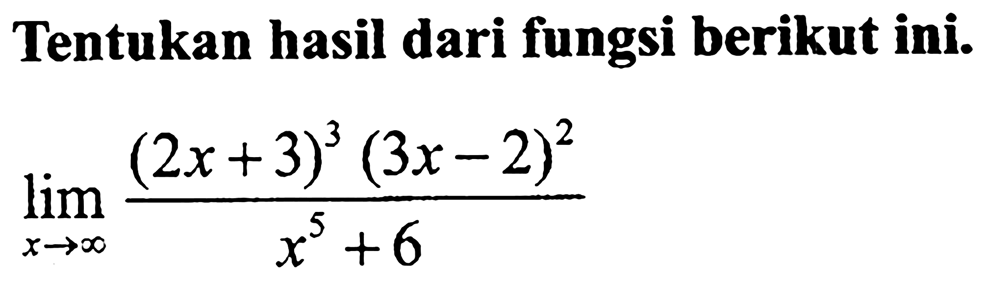 Tentukan hasil dari fungsi berikut ini. limit x menuju tak hingga ((2x+3)^3(3x-2)^2)/(x^5+6)
