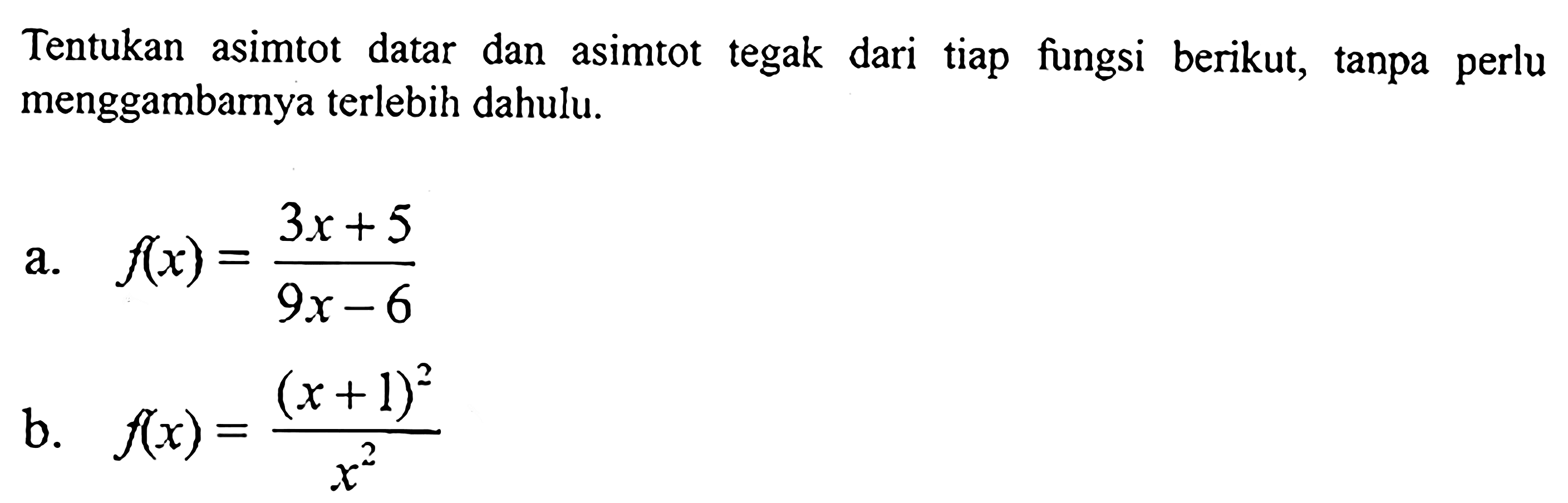 Tentukan asimtot datar dan asimtot tegak dari tiap fungsi berikut, tanpa perlu menggambarnya terlebih dahulu. a. f(x)=(3x+5)/(9x-6) b. f(x)=(x+1)^2/x^2 