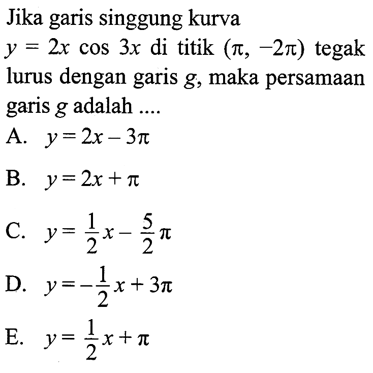 Jika garis singgung kurva y=2x cos 3x di titik (pi,-2 pi) tegak lurus dengan garis g, maka persamaan garis g adalah ....