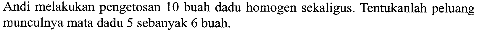 Andi melakukan pengetosan 10 buah dadu homogen sekaligus. Tentukanlah peluang munculnya mata dadu 5 sebanyak 6 buah.