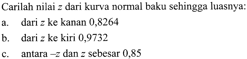 Carilah nilai  z  dari kurva normal baku sehingga luasnya:a. dari  z  ke kanan 0,8264b. dari  z  ke kiri 0,9732c.    antara  -z dan z  sebesar 0,85