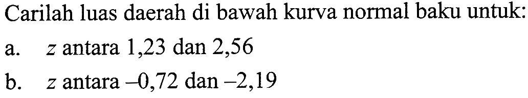 Carilah luas daerah di bawah kurva normal baku untuk:a.  z  antara 1,23 dan 2,56b.  z  antara  -0,72  dan  -2,19 