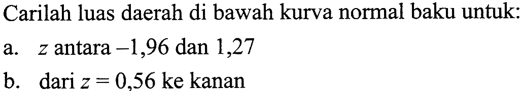 Carilah luas daerah di bawah kurva normal baku untuk:a.  z  antara  -1,96  dan 1,27b. dari  z=0,56 ke  kanan