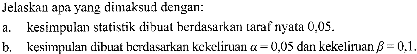 Jelaskan apa yang dimaksud dengan: 
a. kesimpulan statistik dibuat berdasarkan taraf nyata 0,05. 
b. kesimpulan dibuat berdasarkan kekeliruan alpha = 0,05 dan kekeliruan beta = 0,1.