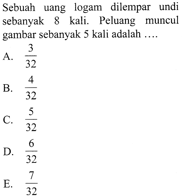 Sebuah uang logam dilempar undi sebanyak 8 kali. Peluang muncul gambar sebanyak 5 kali adalah ....